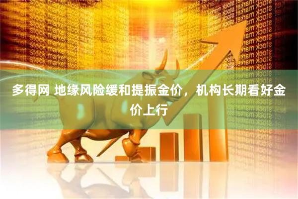 多得网 地缘风险缓和提振金价，机构长期看好金价上行