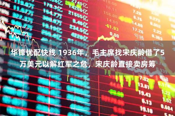 华锋优配快线 1936年，毛主席找宋庆龄借了5万美元以解红军之危，宋庆龄直接卖房筹
