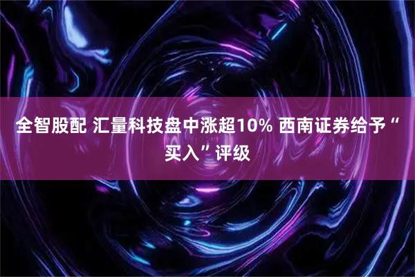 全智股配 汇量科技盘中涨超10% 西南证券给予“买入”评级