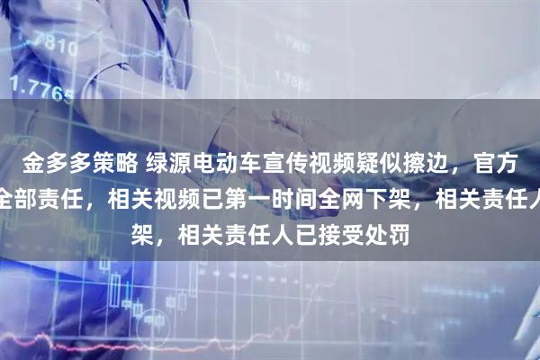 金多多策略 绿源电动车宣传视频疑似擦边，官方致歉：承担全部责任，相关视频已第一时间全网下架，相关责任人已接受处罚