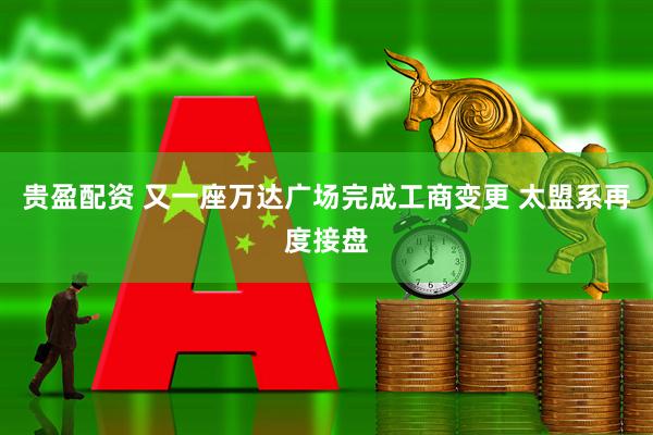 贵盈配资 又一座万达广场完成工商变更 太盟系再度接盘