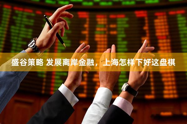 盛谷策略 发展离岸金融，上海怎样下好这盘棋