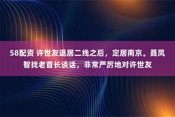 58配资 许世友退居二线之后，定居南京。聂凤智找老首长谈话，非常严厉地对许世友