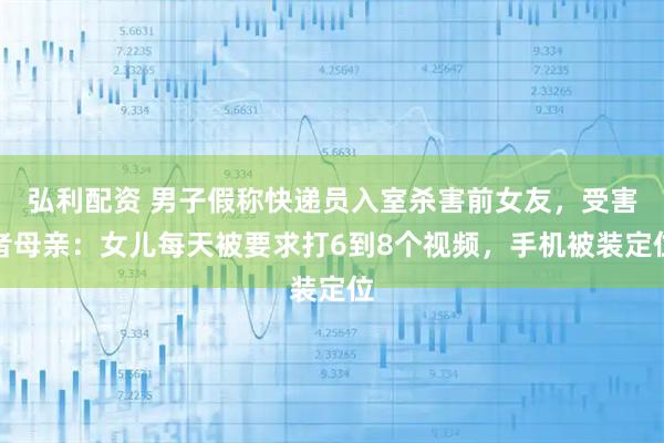 弘利配资 男子假称快递员入室杀害前女友，受害者母亲：女儿每天被要求打6到8个视频，手机被装定位