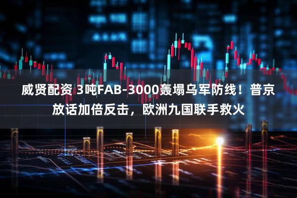 威贤配资 3吨FAB-3000轰塌乌军防线！普京放话加倍反击，欧洲九国联手救火