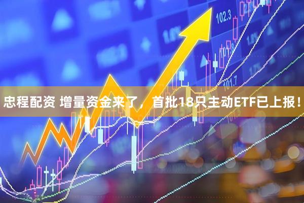忠程配资 增量资金来了，首批18只主动ETF已上报！