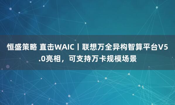 恒盛策略 直击WAIC丨联想万全异构智算平台V5.0亮相，可支持万卡规模场景