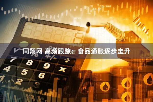 同翔网 高频跟踪：食品通胀逐步走升