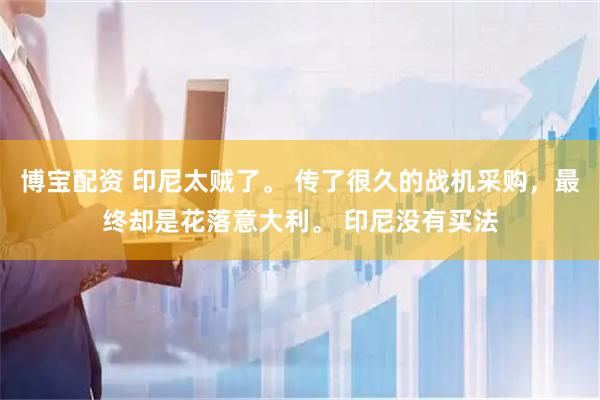 博宝配资 印尼太贼了。 传了很久的战机采购，最终却是花落意大利。 印尼没有买法
