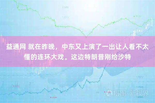 益通网 就在昨晚，中东又上演了一出让人看不太懂的连环大戏。这边特朗普刚给沙特