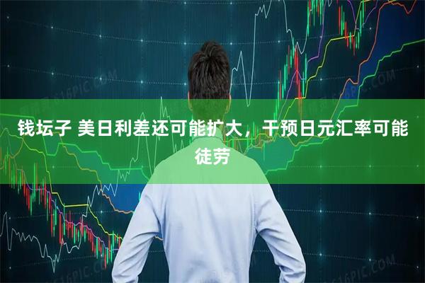 钱坛子 美日利差还可能扩大，干预日元汇率可能徒劳