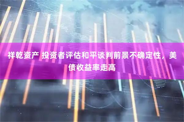 祥乾资产 投资者评估和平谈判前景不确定性，美债收益率走高