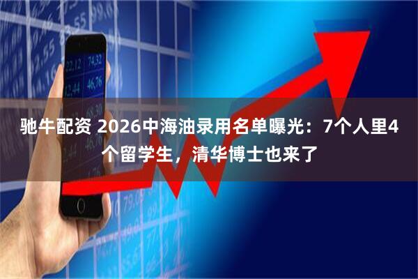 驰牛配资 2026中海油录用名单曝光：7个人里4个留学生，清华博士也来了