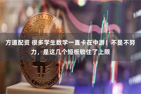 方道配资 很多学生数学一直卡在中游！不是不努力，是这几个短板锁住了上限