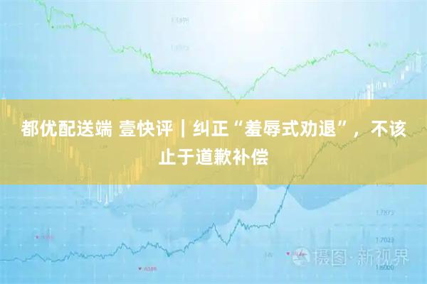 都优配送端 壹快评｜纠正“羞辱式劝退”，不该止于道歉补偿