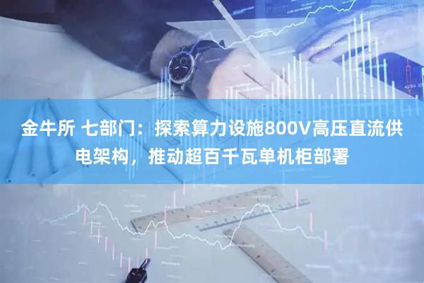 金牛所 七部门：探索算力设施800V高压直流供电架构，推动超百千瓦单机柜部署