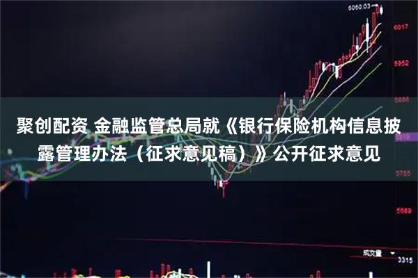 聚创配资 金融监管总局就《银行保险机构信息披露管理办法（征求意见稿）》公开征求意见
