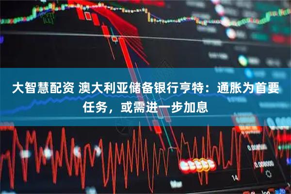 大智慧配资 澳大利亚储备银行亨特：通胀为首要任务，或需进一步加息